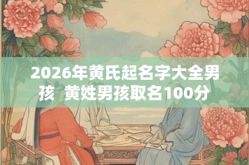 2026年黄氏起名字大全男孩  黄姓男孩取名100分