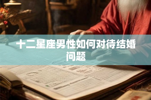 十二星座男性如何对待结婚问题 十二星座男性如何对待结婚问题