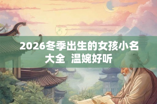 2026冬季出生的女孩小名大全  温婉好听