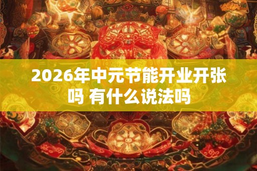 2026年中元节能开业开张吗 有什么说法吗