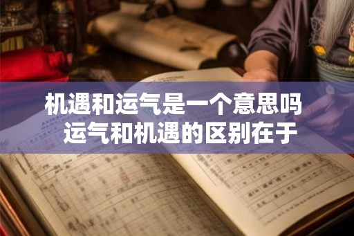 机遇和运气是一个意思吗  运气和机遇的区别在于