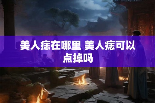 美人痣在哪里 美人痣可以点掉吗
