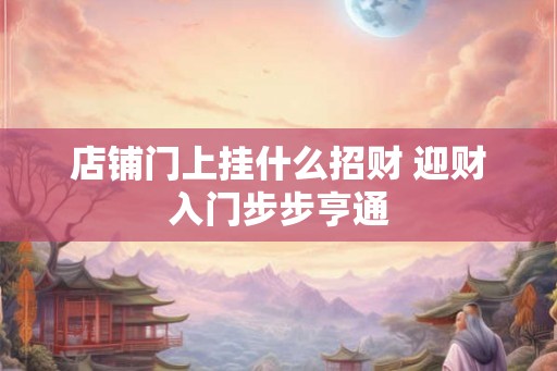 店铺门上挂什么招财 迎财入门步步亨通