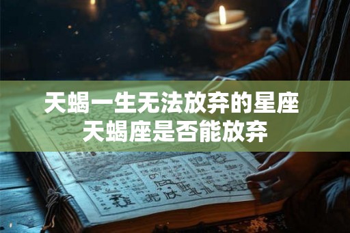 天蝎一生无法放弃的星座 天蝎座是否能放弃