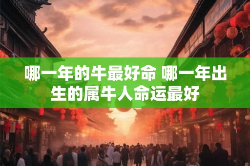 哪一年的牛最好命 哪一年出生的属牛人命运最好