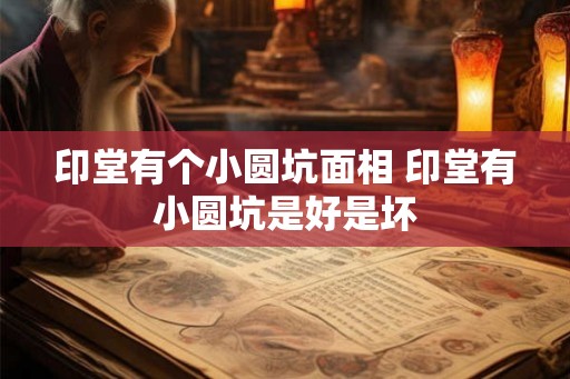 印堂有个小圆坑面相 印堂有小圆坑是好是坏