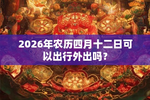 2026年农历四月十二日可以出行外出吗？