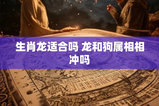 生肖龙适合吗 龙和狗属相相冲吗