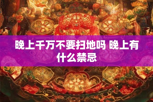 晚上千万不要扫地吗 晚上有什么禁忌 晚上千万不要扫地吗 晚上有什么禁忌
