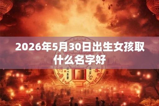 2026年5月30日出生女孩取什么名字好