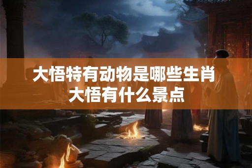 大悟特有动物是哪些生肖 大悟有什么景点