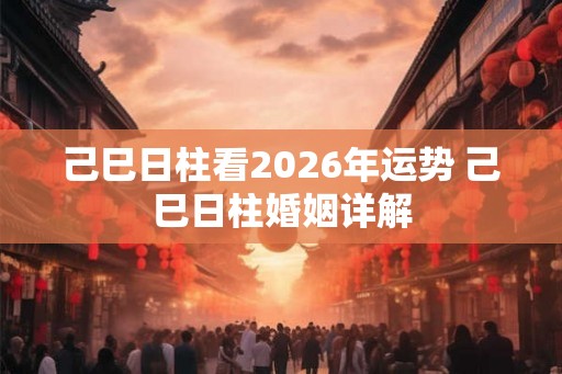 己巳日柱看2026年运势 己巳日柱婚姻详解