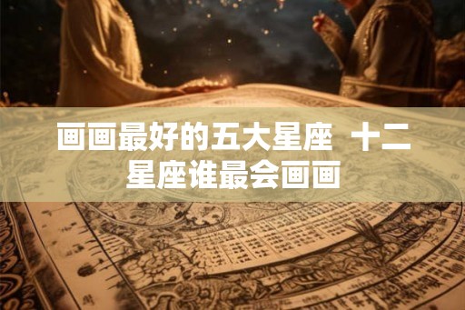 画画最好的五大星座  十二星座谁最会画画