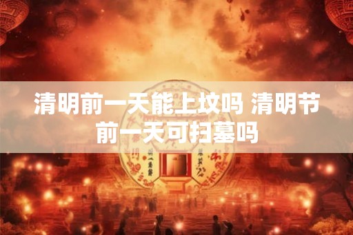 清明前一天能上坟吗 清明节前一天可扫墓吗