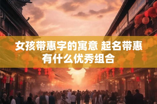 女孩带惠字的寓意 起名带惠有什么优秀组合