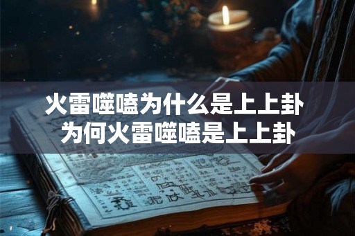 火雷噬嗑为什么是上上卦 为何火雷噬嗑是上上卦 火雷噬嗑为什么是上上卦 为何火雷噬嗑是上上卦