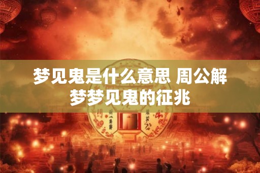 梦见鬼是什么意思 周公解梦梦见鬼的征兆