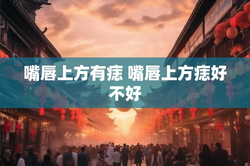 嘴唇上方有痣 嘴唇上方痣好不好