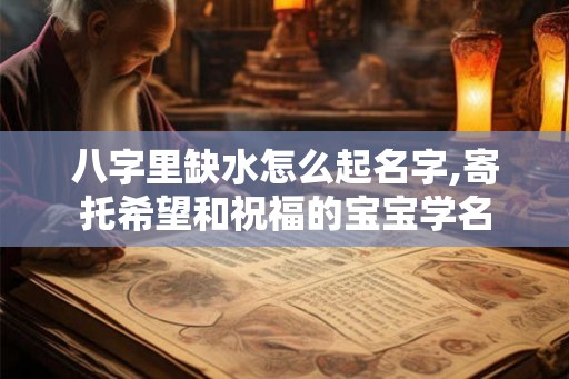 八字里缺水怎么起名字,寄托希望和祝福的宝宝学名