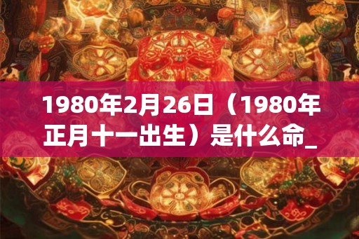 1980年2月26日（1980年正月十一出生）是什么命_命运如何