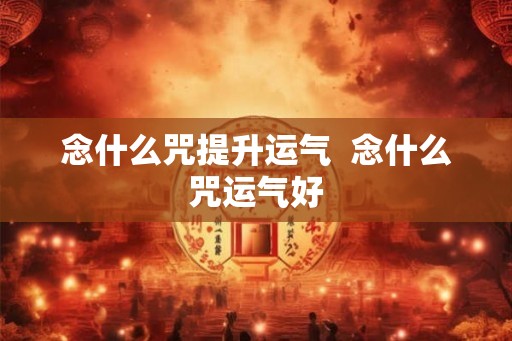 念什么咒提升运气  念什么咒运气好