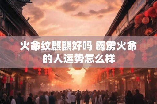 火命纹麒麟好吗 霹雳火命的人运势怎么样