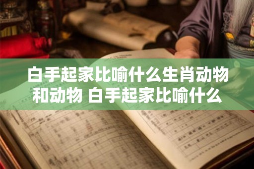 白手起家比喻什么生肖动物和动物 白手起家比喻什么生肖动物和动物 白手起家比喻什么生肖动物和动物 白手起家比喻什么生肖动物和动物