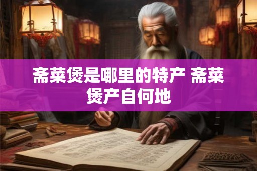 斋菜煲是哪里的特产 斋菜煲产自何地