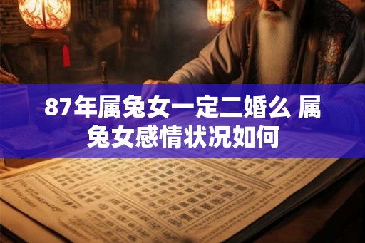 87年属兔女一定二婚么 属兔女感情状况如何 87年属兔女一定二婚么 属兔女感情状况如何