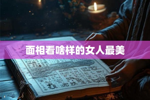 面相看啥样的女人最美 面相看啥样的女人最美
