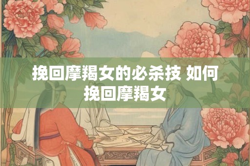 挽回摩羯女的必杀技 如何挽回摩羯女