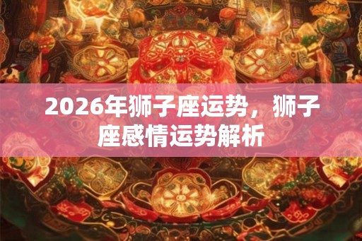 2026年狮子座运势，狮子座感情运势解析