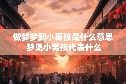 做梦梦到小男孩是什么意思 梦见小男孩代表什么 做梦梦到小男孩是什么意思 梦见小男孩代表什么