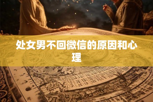 处女男不回微信的原因和心理 处女男不回微信的原因和心理