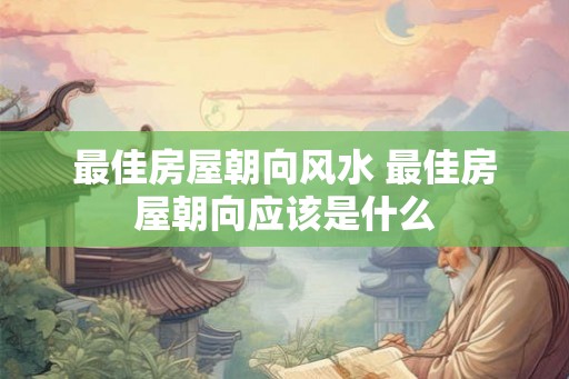 最佳房屋朝向风水 最佳房屋朝向应该是什么