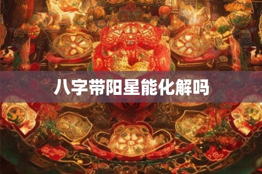 八字带阳星能化解吗 八字带阳星能化解吗