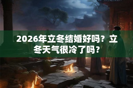 2026年立冬结婚好吗？立冬天气很冷了吗？