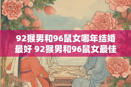 92猴男和96鼠女哪年结婚最好 92猴男和96鼠女最佳婚期为何