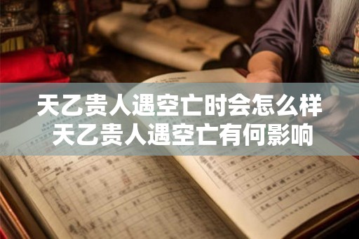 天乙贵人遇空亡时会怎么样 天乙贵人遇空亡有何影响 天乙贵人遇空亡时会怎么样 天乙贵人遇空亡有何影响