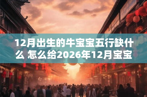 12月出生的牛宝宝五行缺什么 怎么给2026年12月宝宝起名