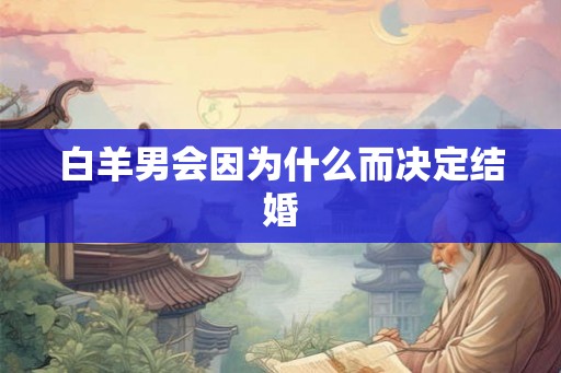 白羊男会因为什么而决定结婚 白羊男会因为什么而决定结婚