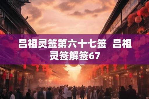 吕祖灵签第六十七签  吕祖灵签解签67