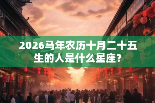2026马年农历十月二十五生的人是什么星座？