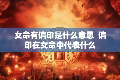 女命有偏印是什么意思  偏印在女命中代表什么