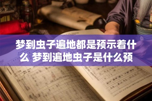 梦到虫子遍地都是预示着什么 梦到遍地虫子是什么预兆 梦到虫子遍地都是预示着什么 梦到遍地虫子是什么预兆