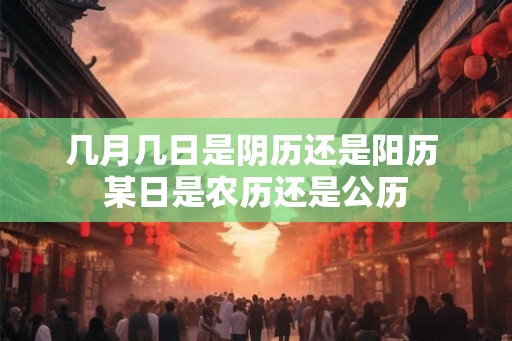几月几日是阴历还是阳历 某日是农历还是公历