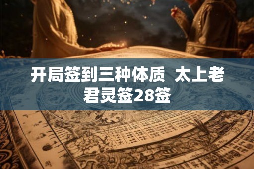 开局签到三种体质 太上老君灵签28签 开局签到三种体质 太上老君灵签28签