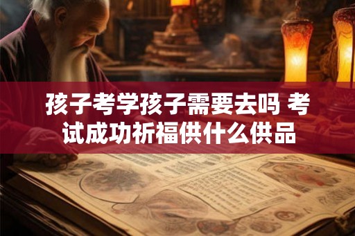 孩子考学孩子需要去吗 考试成功祈福供什么供品