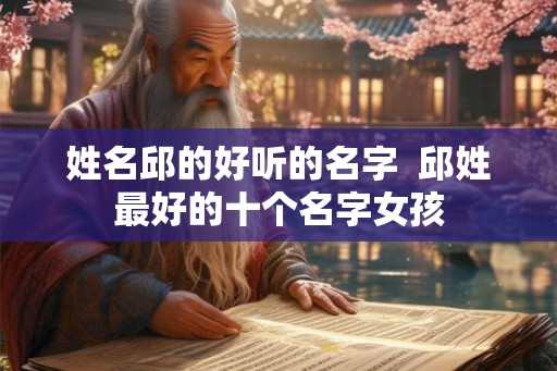 姓名邱的好听的名字 邱姓最好的十个名字女孩 姓名邱的好听的名字 邱姓最好的十个名字女孩