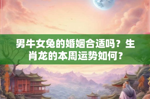 男牛女兔的婚姻合适吗？生肖龙的本周运势如何？